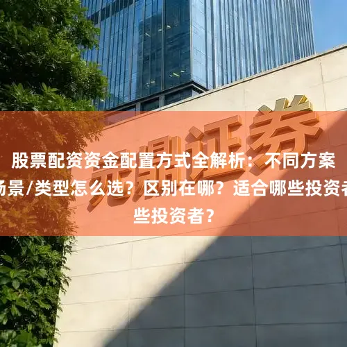 股票配资资金配置方式全解析：不同方案/场景/类型怎么选？区别在哪？适合哪些投资者？