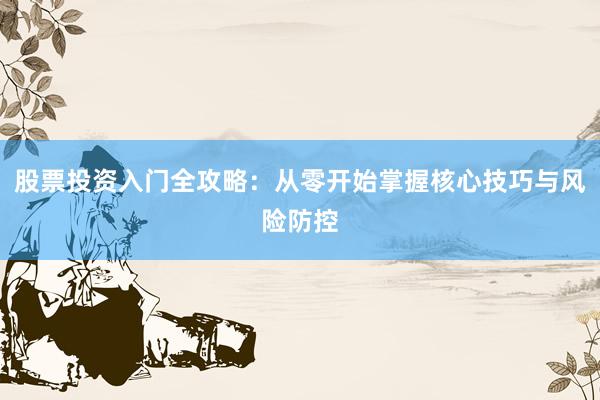 股票投资入门全攻略：从零开始掌握核心技巧与风险防控