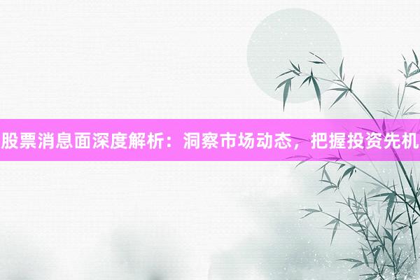 股票消息面深度解析：洞察市场动态，把握投资先机