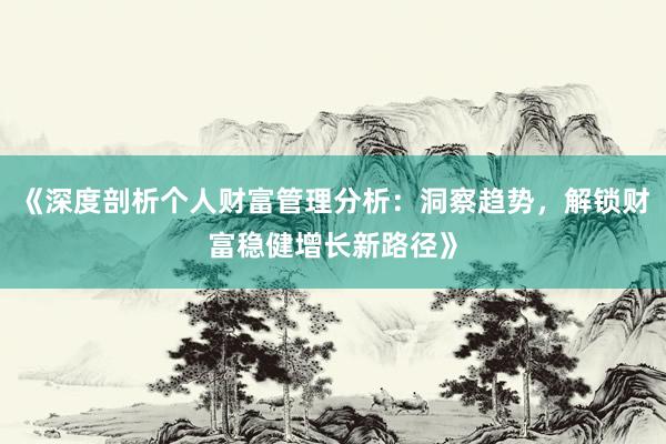 《深度剖析个人财富管理分析：洞察趋势，解锁财富稳健增长新路径》