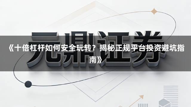《十倍杠杆如何安全玩转？揭秘正规平台投资避坑指南》