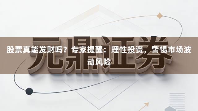 股票真能发财吗？专家提醒：理性投资，警惕市场波动风险