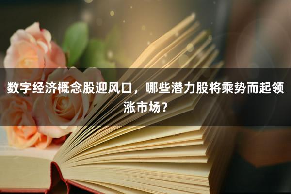 数字经济概念股迎风口,哪些潜力股将乘势而起领涨市场?