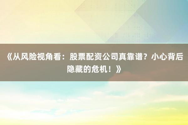《从风险视角看：股票配资公司真靠谱？小心背后隐藏的危机！》
