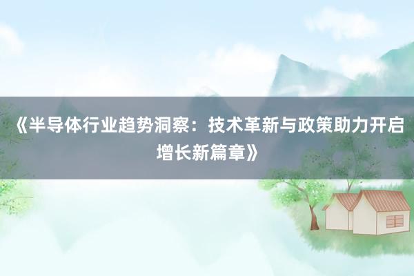 《半导体行业趋势洞察:技术革新与政策助力开启增长新篇章》