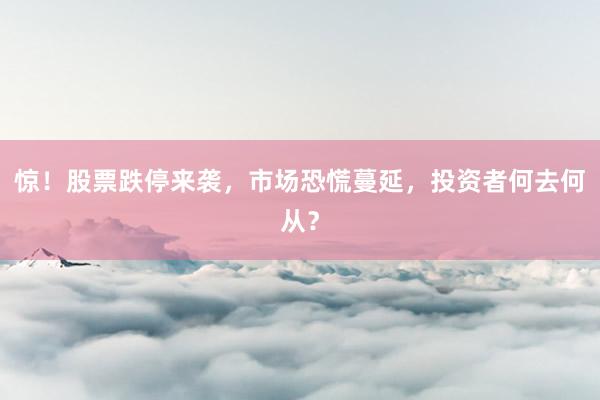惊！股票跌停来袭，市场恐慌蔓延，投资者何去何从？