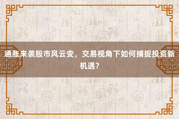 通胀来袭股市风云变，交易视角下如何捕捉投资新机遇？