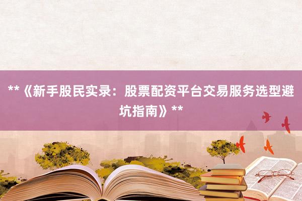 **《新手股民实录：股票配资平台交易服务选型避坑指南》**
