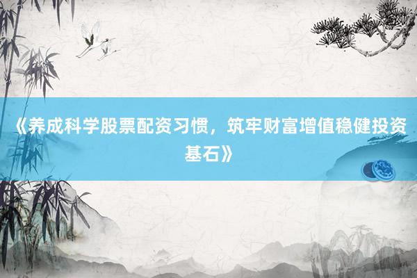 《养成科学股票配资习惯，筑牢财富增值稳健投资基石》