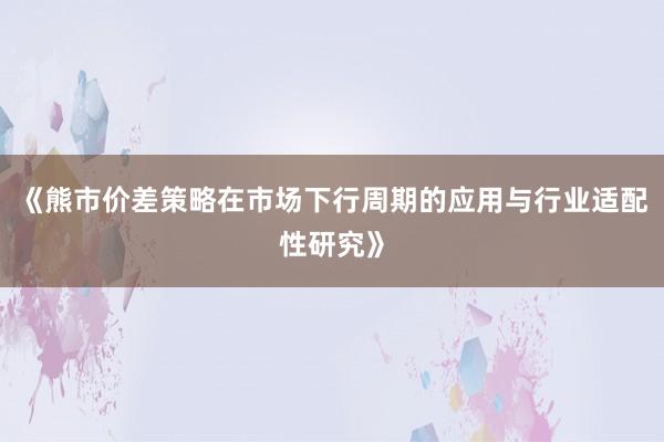 《熊市价差策略在市场下行周期的应用与行业适配性研究》