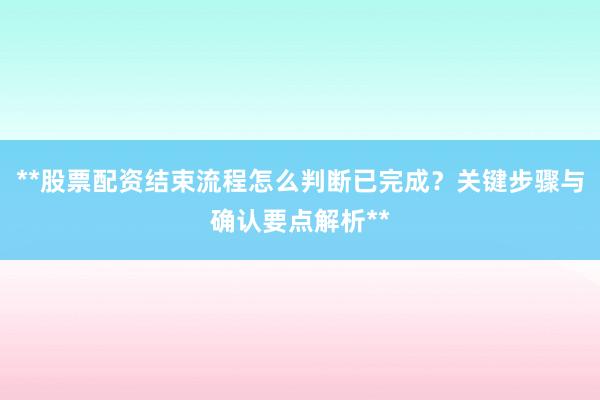 **股票配资结束流程怎么判断已完成？关键步骤与确认要点解析**