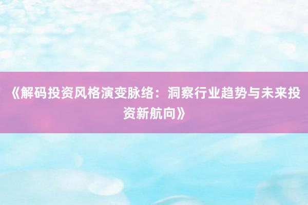 《解码投资风格演变脉络：洞察行业趋势与未来投资新航向》