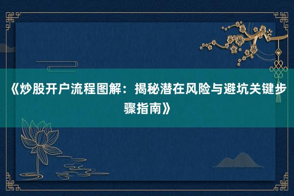 《炒股开户流程图解：揭秘潜在风险与避坑关键步骤指南》