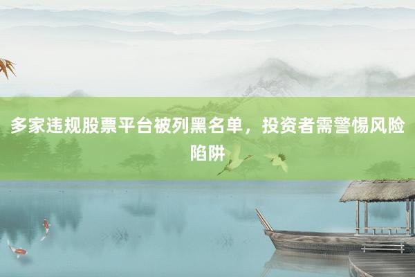 多家违规股票平台被列黑名单，投资者需警惕风险陷阱