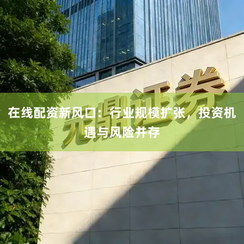 在线配资新风口：行业规模扩张，投资机遇与风险并存