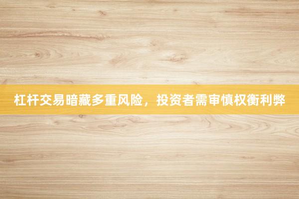 杠杆交易暗藏多重风险，投资者需审慎权衡利弊