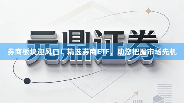 券商板块迎风口！精选券商ETF，助您把握市场先机