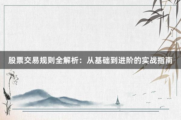 股票交易规则全解析：从基础到进阶的实战指南
