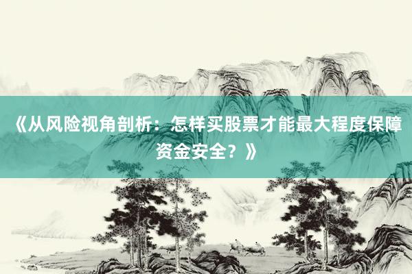 《从风险视角剖析：怎样买股票才能最大程度保障资金安全？》