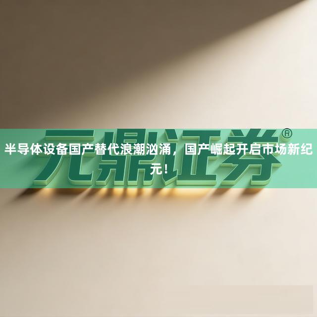 半导体设备国产替代浪潮汹涌，国产崛起开启市场新纪元！