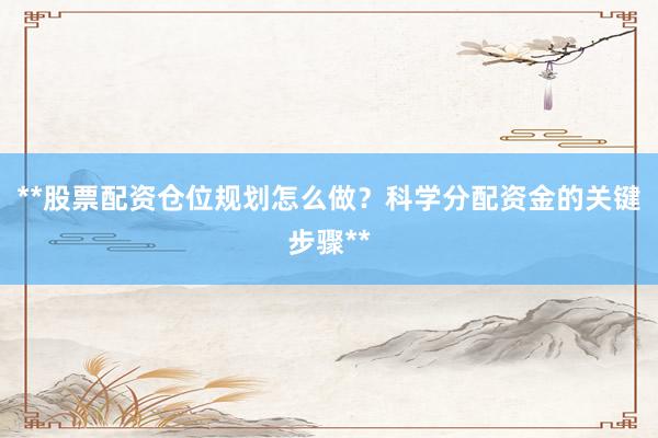 **股票配资仓位规划怎么做？科学分配资金的关键步骤**
