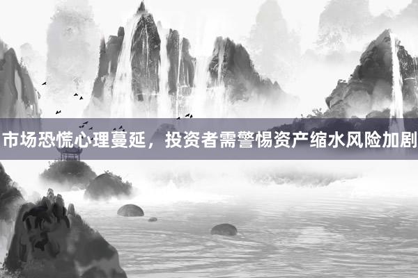 市场恐慌心理蔓延，投资者需警惕资产缩水风险加剧