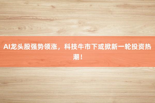 AI龙头股强势领涨，科技牛市下或掀新一轮投资热潮！