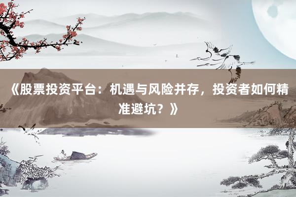 《股票投资平台：机遇与风险并存，投资者如何精准避坑？》
