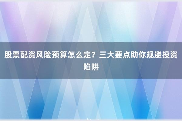 股票配资风险预算怎么定？三大要点助你规避投资陷阱