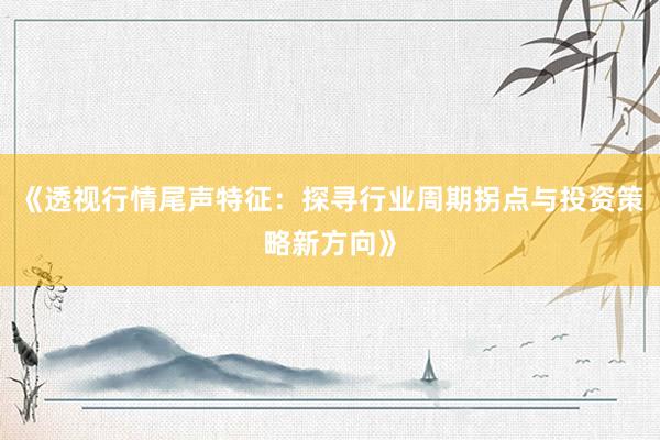 《透视行情尾声特征：探寻行业周期拐点与投资策略新方向》