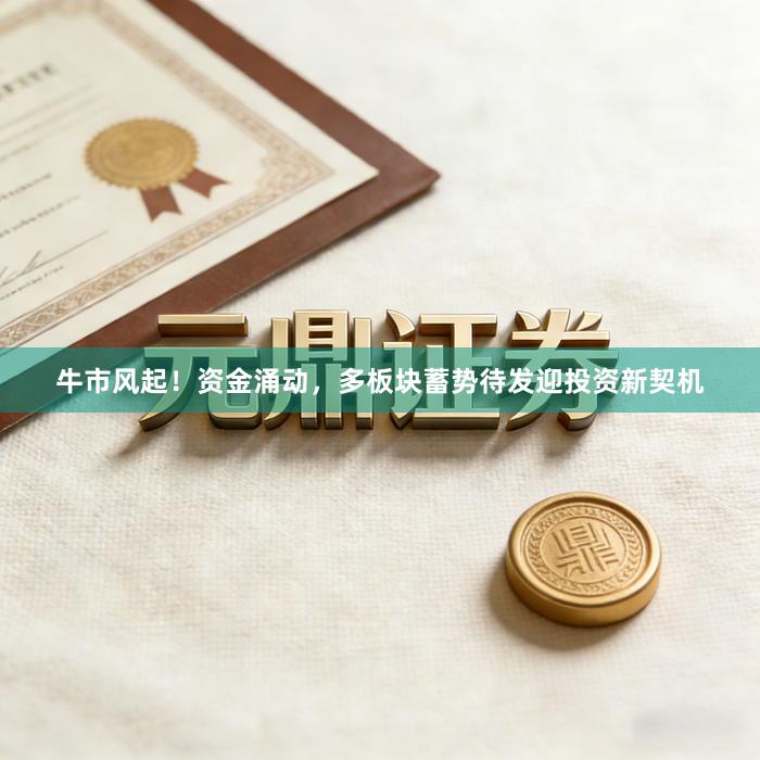 牛市风起！资金涌动，多板块蓄势待发迎投资新契机