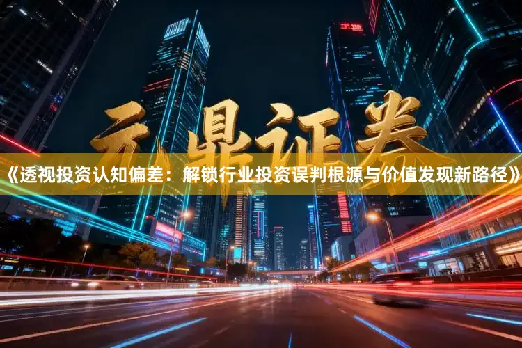 《透视投资认知偏差：解锁行业投资误判根源与价值发现新路径》