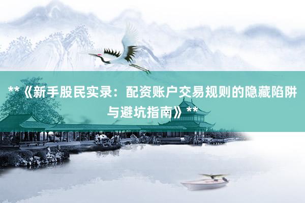 **《新手股民实录：配资账户交易规则的隐藏陷阱与避坑指南》**