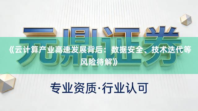 《云计算产业高速发展背后：数据安全、技术迭代等风险待解》