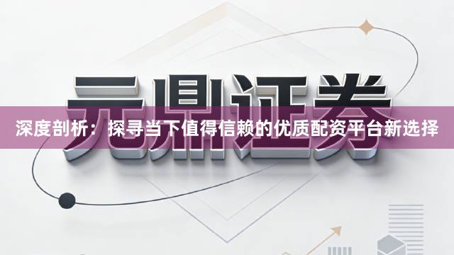 深度剖析：探寻当下值得信赖的优质配资平台新选择