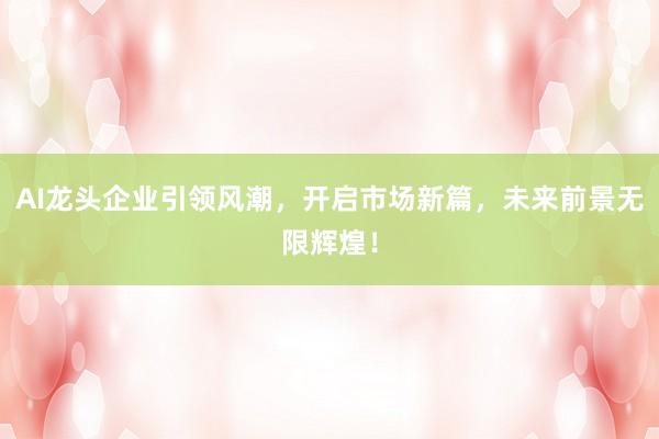 AI龙头企业引领风潮，开启市场新篇，未来前景无限辉煌！