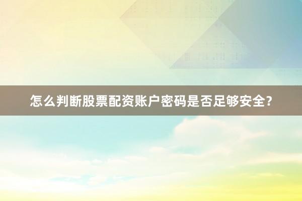 怎么判断股票配资账户密码是否足够安全？