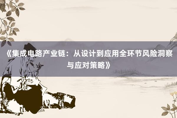 《集成电路产业链：从设计到应用全环节风险洞察与应对策略》