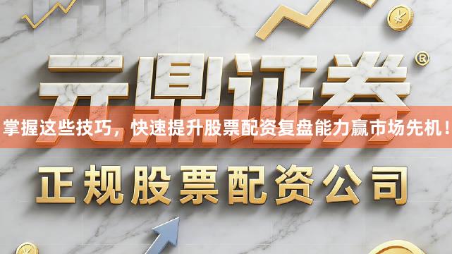 掌握这些技巧，快速提升股票配资复盘能力赢市场先机！