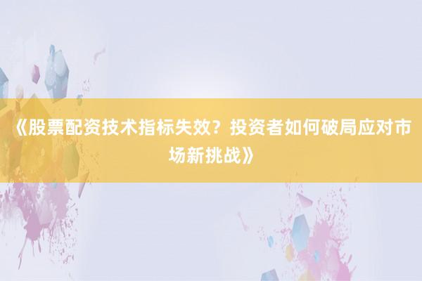 《股票配资技术指标失效？投资者如何破局应对市场新挑战》