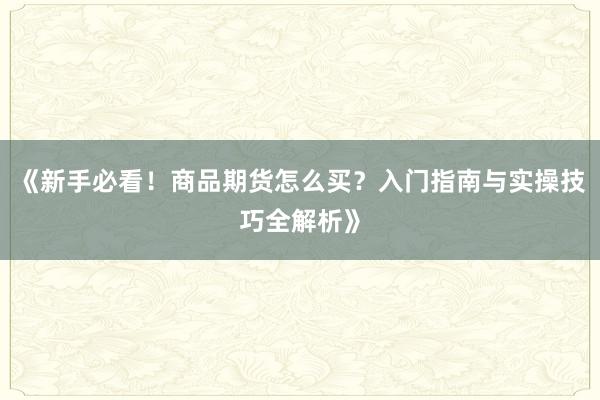 《新手必看！商品期货怎么买？入门指南与实操技巧全解析》