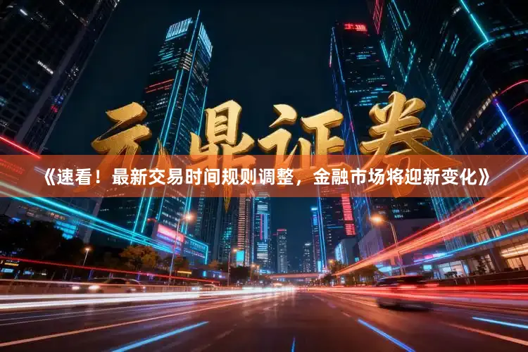 《速看！最新交易时间规则调整，金融市场将迎新变化》