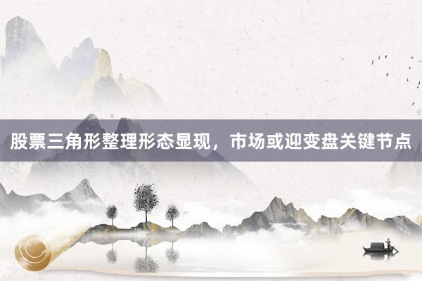 股票三角形整理形态显现，市场或迎变盘关键节点