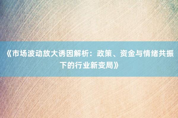 《市场波动放大诱因解析：政策、资金与情绪共振下的行业新变局》
