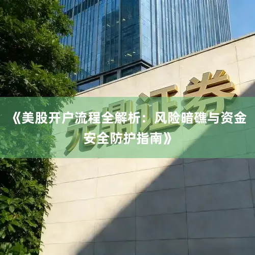 《美股开户流程全解析：风险暗礁与资金安全防护指南》