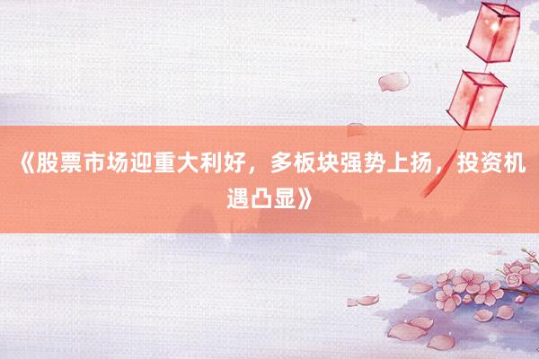 《股票市场迎重大利好，多板块强势上扬，投资机遇凸显》