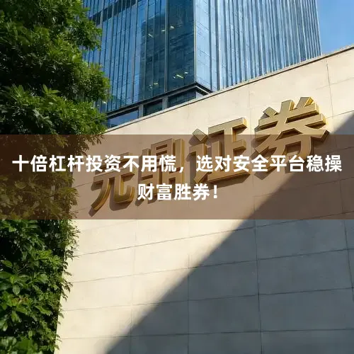 十倍杠杆投资不用慌，选对安全平台稳操财富胜券！