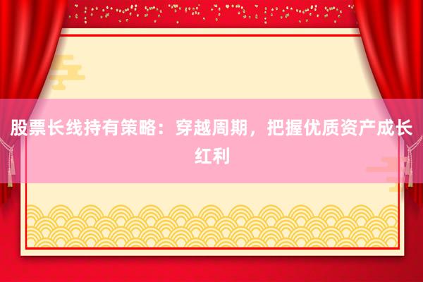 股票长线持有策略：穿越周期，把握优质资产成长红利