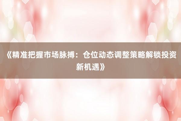 《精准把握市场脉搏：仓位动态调整策略解锁投资新机遇》