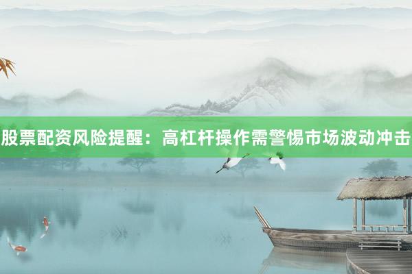 股票配资风险提醒：高杠杆操作需警惕市场波动冲击